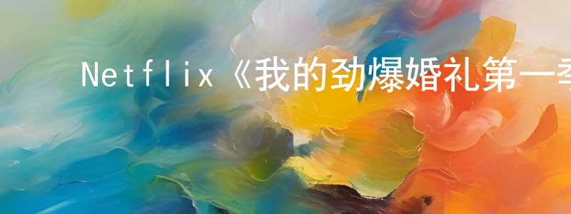 常琪琪的动漫综艺大全,Netflix《我的劲爆婚礼第一季》迅雷下载/在线观看/百度云-都市/情感-美剧天堂